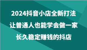 2024抖音小店全新打法，让普通人也能学会做一家长久稳定赚钱的抖店（24节）-寒山客