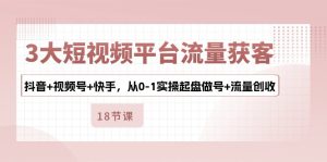 3大短视频平台流量获客,抖音+视频号+快手,从0-1实操起盘做号+流量创收-寒山客