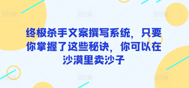 终极杀手文案撰写系统，只要你掌握了这些秘诀，你可以在沙漠里卖沙子-寒衣客