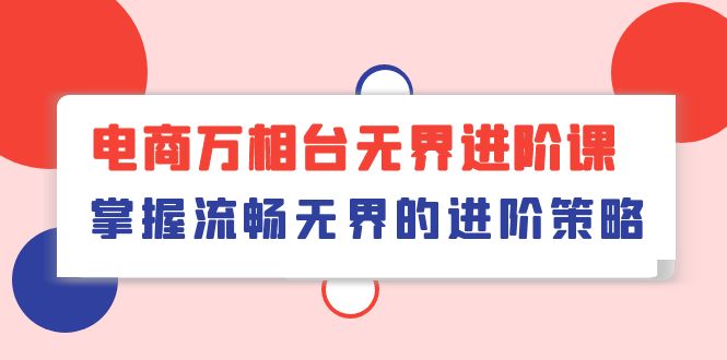 （10315期）电商 万相台无界进阶课，掌握流畅无界的进阶策略（41节课）-寒衣客