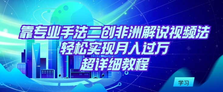靠专业手法二创非洲解说视频玩法，轻松实现月入过万，超详细教程-寒山客