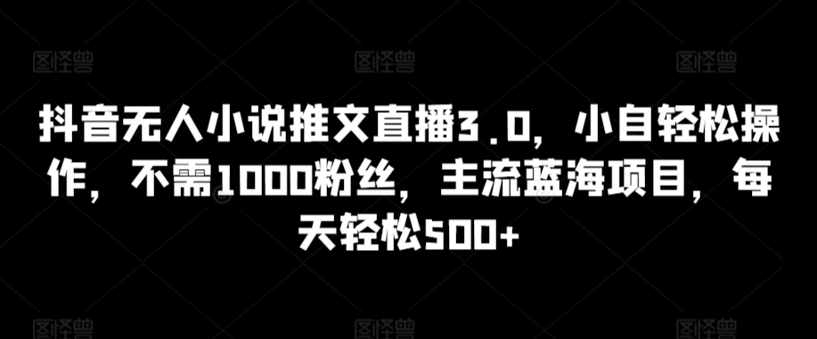 抖音无人小说推文直播3.0，小自轻松操作，不需1000粉丝，主流蓝海项目，每天轻松500+-寒山客