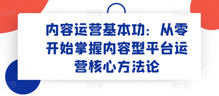 内容运营基本功：从零开始掌握内容型平台运营核心方法论-寒衣客