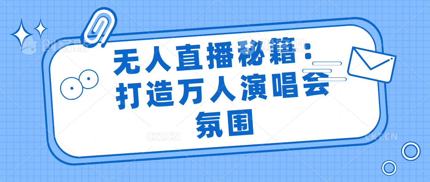 无人直播秘籍：打造万人演唱会氛围-寒衣客