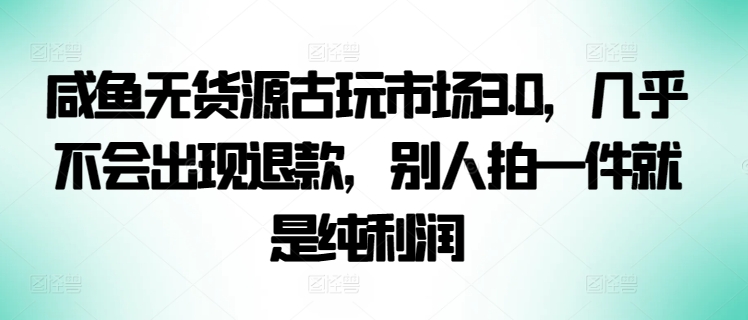 咸鱼无货源古玩市场3.0，几乎不会出现退款，别人拍一件就是纯利润-寒山客