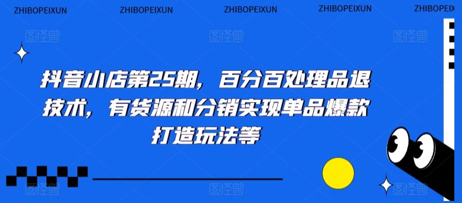 抖音小店第25期，百分百处理品退技术，有货源和分销实现单品爆款打造玩法等-寒衣客