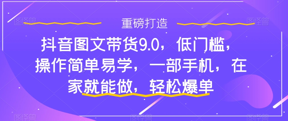 抖音图文带货9.0，低门槛，操作简单易学，一部手机，在家就能做，轻松爆单-寒山客