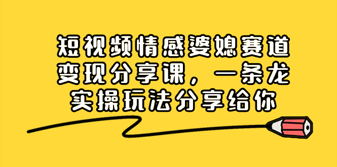 短视频情感婆媳赛道变现分享课，一条龙实操玩法分享给你-寒山客