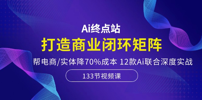 （10428期）Ai终点站，打造商业闭环矩阵，帮电商/实体降70%成本，12款Ai联合深度实战-寒衣客