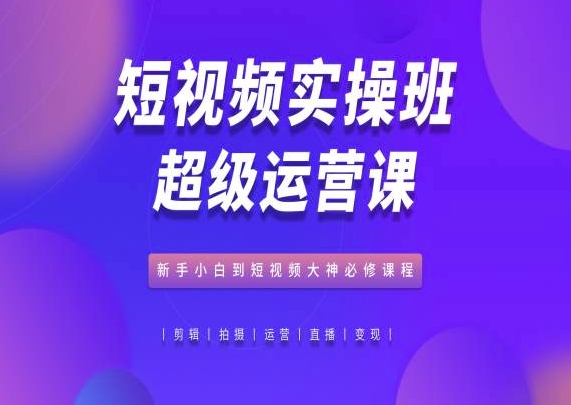 短视频实操班超级运营课，新手小白到短视频大神必修课程-寒山客