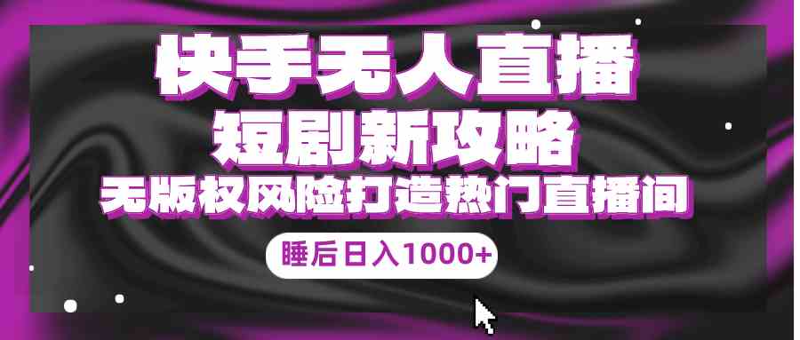 （9918期）快手无人直播短剧新攻略，合规无版权风险，打造热门直播间，睡后日入1000+-寒衣客