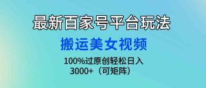 （9852期）最新百家号平台玩法，搬运美女视频100%过原创大揭秘，轻松日入3000+（可…-寒山客