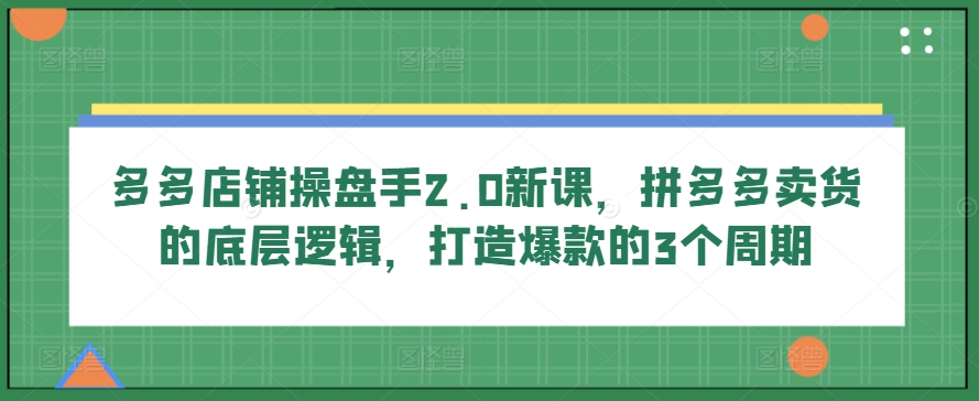 多多店铺操盘手2.0新课，拼多多卖货的底层逻辑，打造爆款的3个周期-寒山客