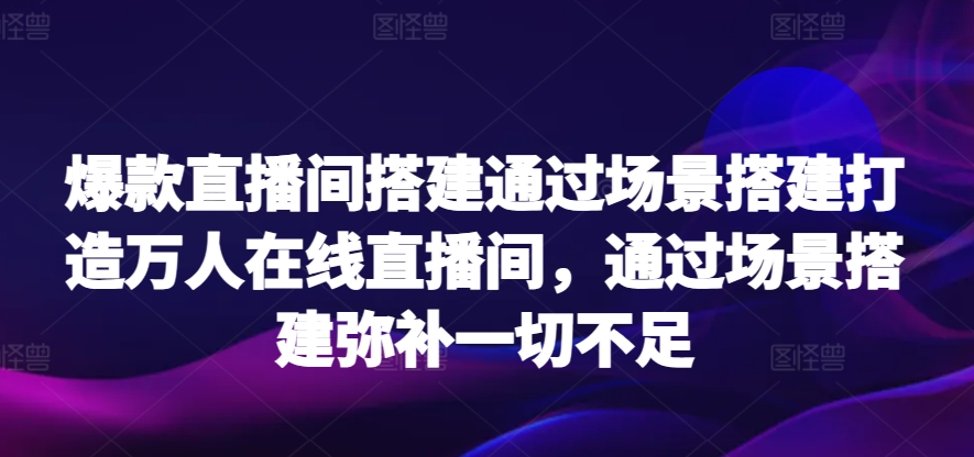 爆款直播间搭建通过场景搭建打造万人在线直播间，通过场景搭建弥补一切不足-寒衣客