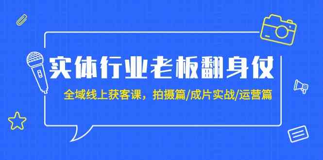 实体行业老板翻身仗：全域线上获客课，拍摄篇/成片实战/运营篇（20节课）-寒山客