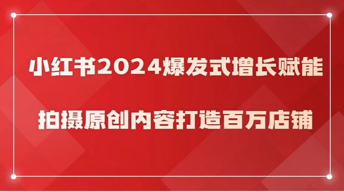 小红书2024爆发式增长赋能，拍摄原创内容打造百万店铺！-寒衣客