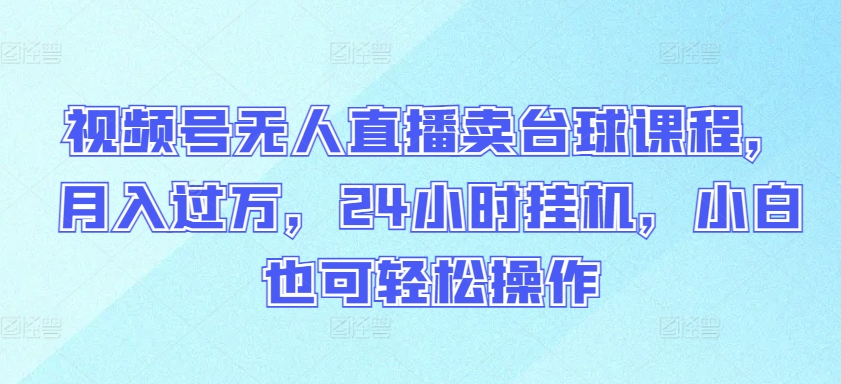 视频号无人直播卖台球课程，月入过万，24小时挂机，小白也可轻松操作-寒衣客