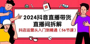2024抖音直播带货直播间拆解：抖店运营从入门到精通（56节课）-寒山客