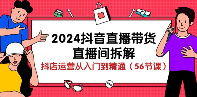 2024抖音直播带货直播间拆解：抖店运营从入门到精通（56节课）-寒衣客