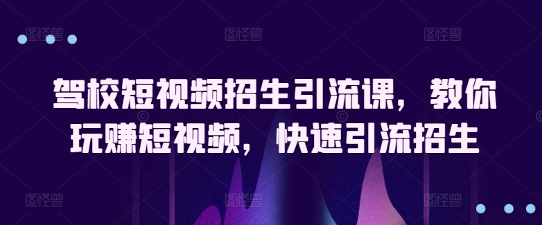 驾校短视频招生引流课，教你玩赚短视频，快速引流招生-寒山客