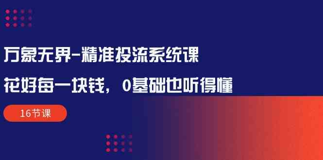 万象无界精准投流系统课：花好每一块钱，0基础也听得懂（16节课）-寒衣客