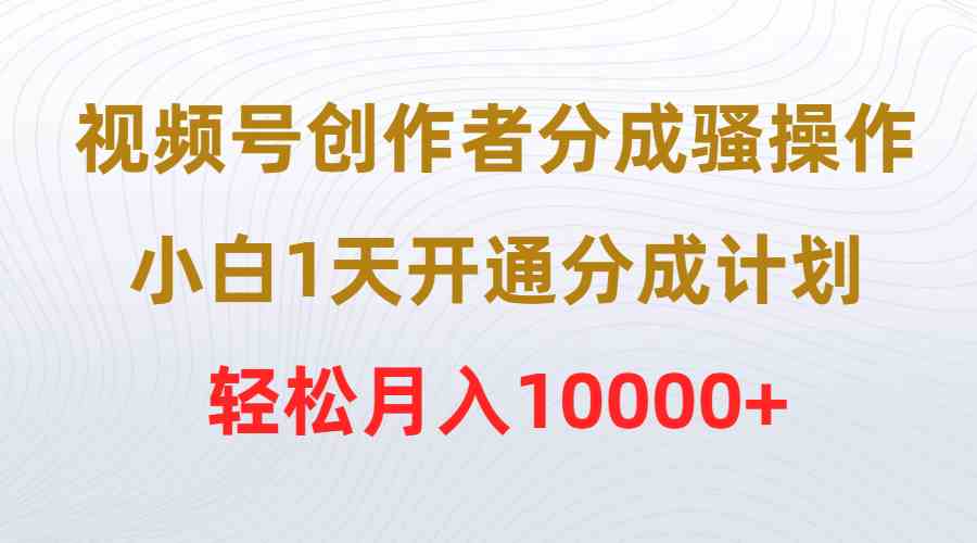 （9656期）视频号创作者分成骚操作，小白1天开通分成计划，轻松月入10000+-寒衣客