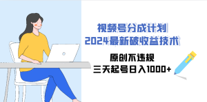 (9289期)视频号分成计划2024最新破收益技术,原创不违规,三天起号日入1000+-寒山客