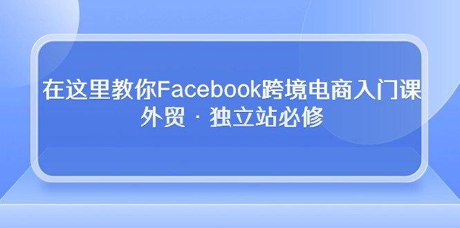 在这里教你Facebook跨境电商入门课，外贸·独立站必修（19节课）-寒衣客