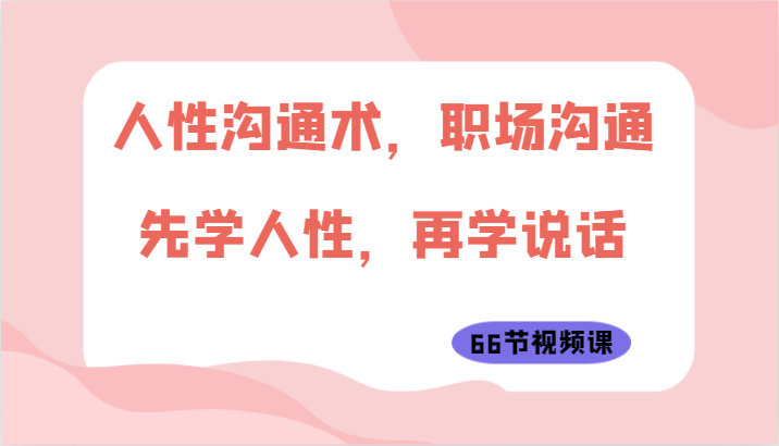 人性沟通术，职场沟通：先学人性，再学说话（66节视频课）-寒衣客