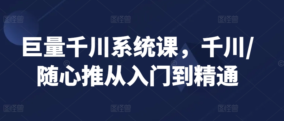 巨量千川系统课，千川/随心推从入门到精通-寒衣客