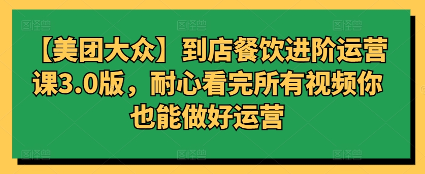 【美团大众】到店餐饮进阶运营课3.0版，耐心看完所有视频你也能做好运营-寒衣客