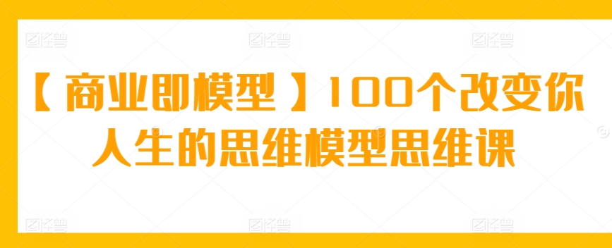 【商业即模型】100个改变你人生的思维模型思维课-寒山客