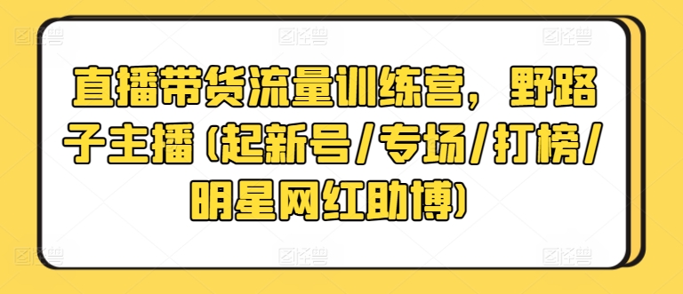 直播带货流量训练营，野路子主播(起新号/专场/打榜/明星网红助博)-寒山客