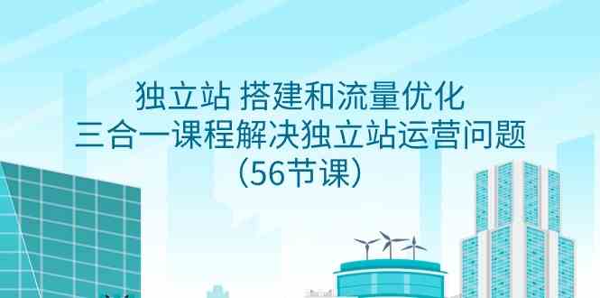 （9156期）独立站 搭建和流量优化，三合一课程解决独立站运营问题（56节课）-寒衣客