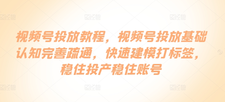 视频号投放教程，​视频号投放基础认知完善疏通，快速建模打标签，稳住投产稳住账号-寒山客