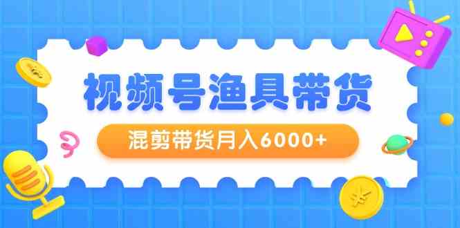 （9371期）视频号渔具带货，混剪带货月入6000+，起号剪辑选品带货-寒衣客