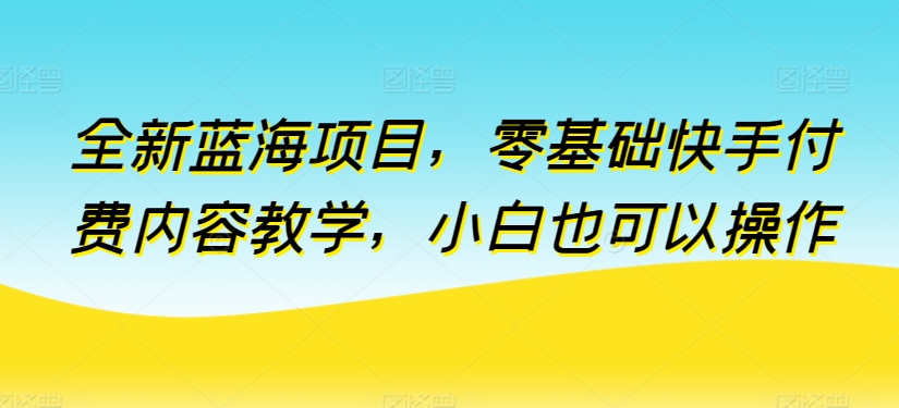 全新蓝海项目，零基础快手付费内容教学，小白也可以操作-寒衣客