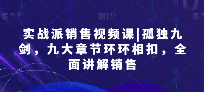 实战派销售视频课|孤独九剑，九大章节环环相扣，全面讲解销售-寒山客