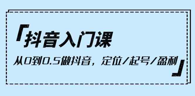 （10076期）抖音入门课，从0到0.5做抖音，定位/起号/盈利（9节课）-寒衣客