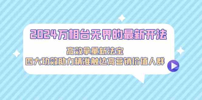 2024万相台无界的最新开法，高效拿量新法宝，四大功效助力…-寒衣客