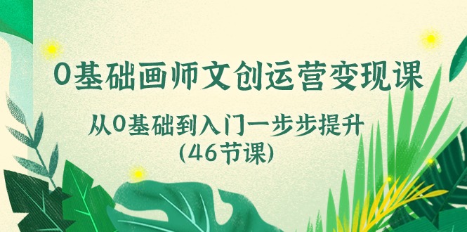 0基础画师文创运营变现课，从0基础到入门一步步提升（46节课）-寒山客