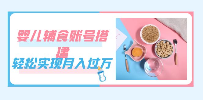 紧跟时代发展，婴儿辅食账号搭建，轻松实现月入过万（教程+素材）-寒衣客