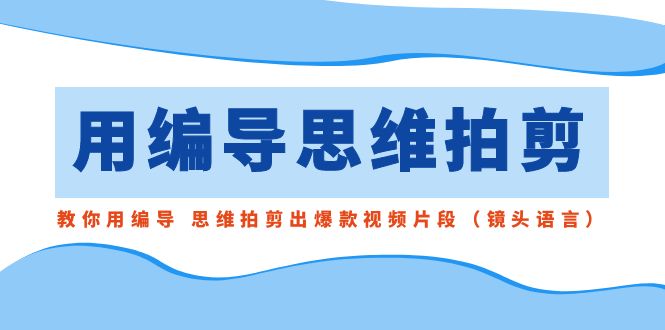 用编导的思维拍剪，教你用编导 思维拍剪出爆款视频片段（镜头语言）-寒山客