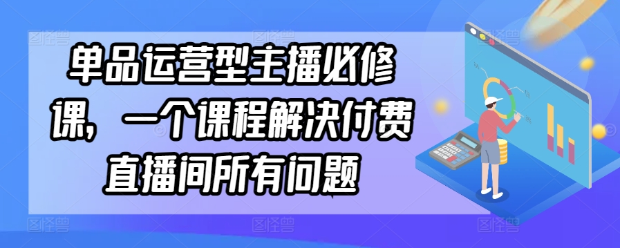 单品运营型主播必修课，一个课程解决付费直播间所有问题-寒衣客