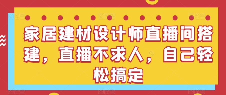 家居建材设计师直播间搭建，直播不求人，自己轻松搞定-寒山客