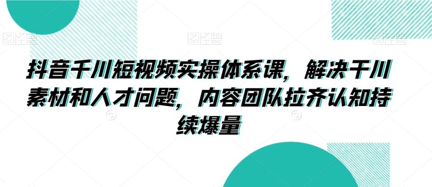 抖音千川短视频实操体系课，解决干川素材和人才问题，内容团队拉齐认知持续爆量-寒衣客