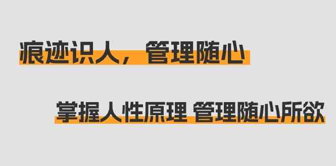 （9125期）痕迹 识人，管理随心：掌握人性原理 管理随心所欲（31节课）-寒山客