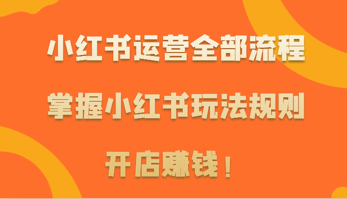 小红书运营全部流程，掌握小红书玩法规则，开店赚钱！-寒山客