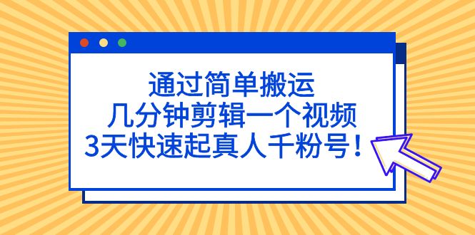 通过简单搬运，几分钟剪辑一个视频，3天快速起真人千粉号！-寒衣客