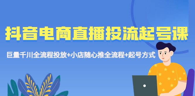 抖音电商直播投流起号课程 巨量千川全流程投放+小店随心推全流程+起号方式-寒衣客